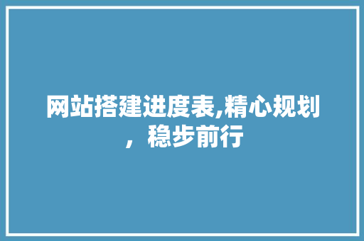 网站搭建进度表,精心规划，稳步前行 网站搭建进度表,精心规划，稳步前行 神马SEO
