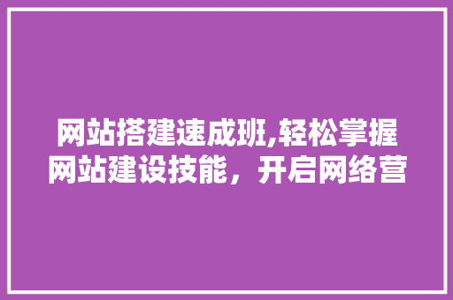 网站搭建速成班,轻松掌握网站建设技能，开启网络营销新篇章 网站搭建速成班,轻松掌握网站建设技能，开启网络营销新篇章 必应SEO