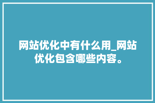 网站优化中有什么用_网站优化包含哪些内容。 网站优化中有什么用_网站优化包含哪些内容。 SEO关键词