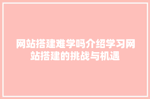 网站搭建难学吗介绍学习网站搭建的挑战与机遇
