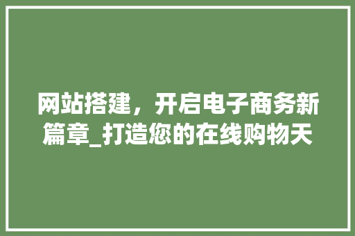 网站搭建，开启电子商务新篇章_打造您的在线购物天堂