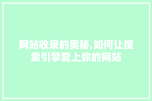 网站收录的奥秘,如何让搜索引擎爱上你的网站