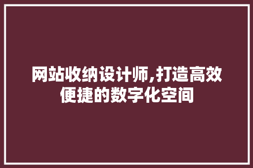 网站收纳设计师,打造高效便捷的数字化空间 网站收纳设计师,打造高效便捷的数字化空间 百度SEO