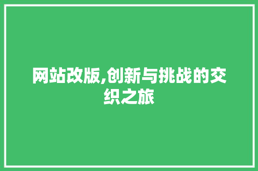 网站改版,创新与挑战的交织之旅 网站改版,创新与挑战的交织之旅 网站建设公司