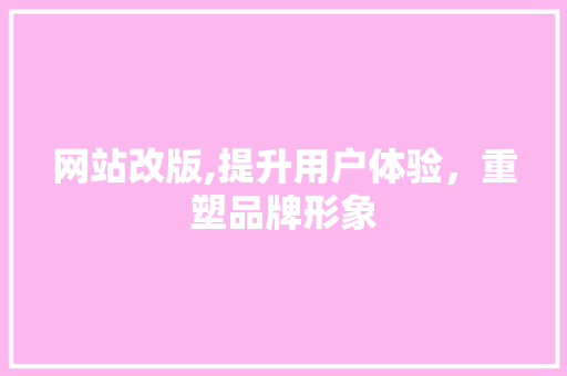 网站改版,提升用户体验，重塑品牌形象 网站改版,提升用户体验，重塑品牌形象 百度SEO