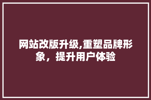 网站改版升级,重塑品牌形象，提升用户体验