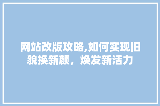 网站改版攻略,如何实现旧貌换新颜，焕发新活力