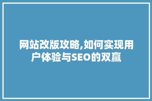 网站改版攻略,如何实现用户体验与SEO的双赢