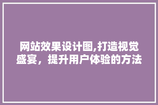 网站效果设计图,打造视觉盛宴，提升用户体验的方法