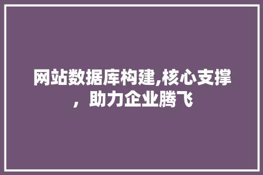 网站数据库构建,核心支撑，助力企业腾飞