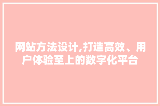 网站方法设计,打造高效、用户体验至上的数字化平台