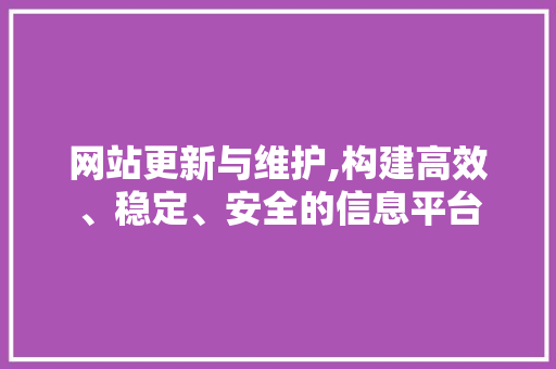 网站更新与维护,构建高效、稳定、安全的信息平台