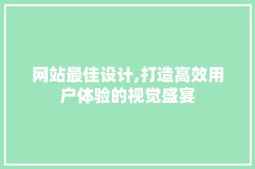 网站最佳设计,打造高效用户体验的视觉盛宴 网站最佳设计,打造高效用户体验的视觉盛宴 SEO关键词