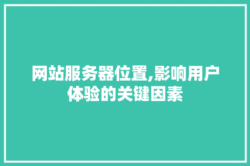 网站服务器位置,影响用户体验的关键因素