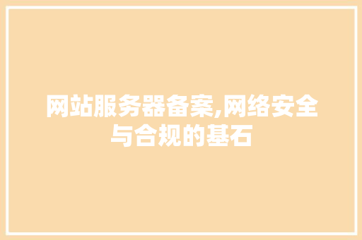 网站服务器备案,网络安全与合规的基石