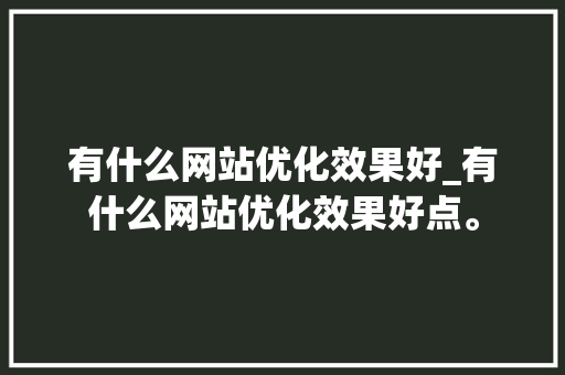 有什么网站优化效果好_有什么网站优化效果好点。 搜狗SEO 有什么网站优化效果好_有什么网站优化效果好点。 有什么网站优化效果好_有什么网站优化效果好点。 搜狗SEO