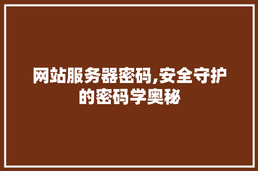网站服务器密码,安全守护的密码学奥秘 网站服务器密码,安全守护的密码学奥秘 SEO关键词