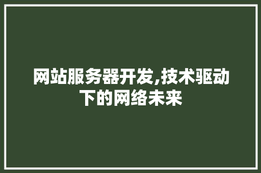 网站服务器开发,技术驱动下的网络未来 网站服务器开发,技术驱动下的网络未来 必应SEO