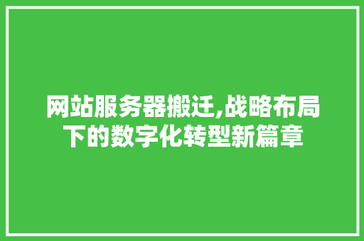 网站服务器搬迁,战略布局下的数字化转型新篇章