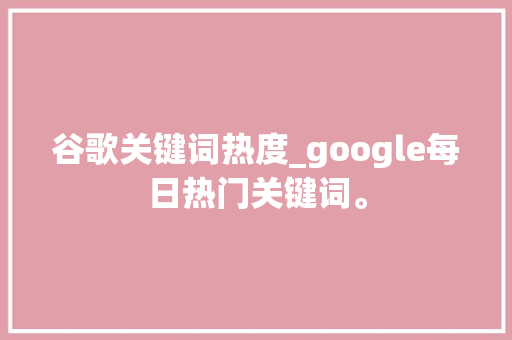 谷歌关键词热度_google每日热门关键词。 谷歌关键词热度_google每日热门关键词。 SEO关键词