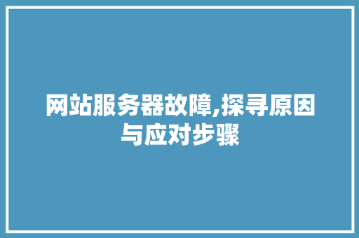 网站服务器故障,探寻原因与应对步骤