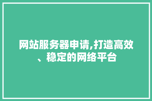 网站服务器申请,打造高效、稳定的网络平台