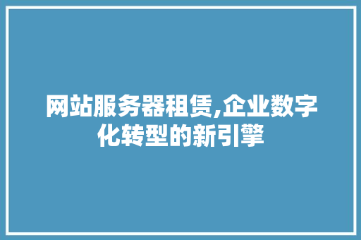 网站服务器租赁,企业数字化转型的新引擎 网站服务器租赁,企业数字化转型的新引擎 搜狗SEO