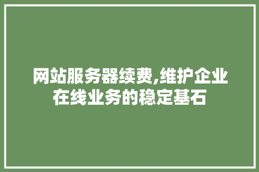 网站服务器续费,维护企业在线业务的稳定基石 网站服务器续费,维护企业在线业务的稳定基石 网站建设公司