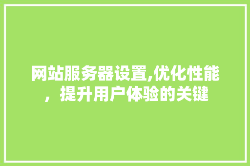 网站服务器设置,优化性能，提升用户体验的关键 网站服务器设置,优化性能，提升用户体验的关键 神马SEO