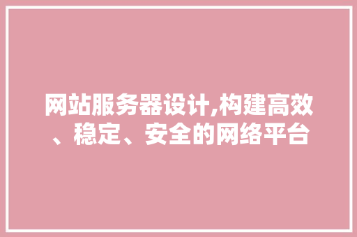 网站服务器设计,构建高效、稳定、安全的网络平台 网站服务器设计,构建高效、稳定、安全的网络平台 网站建设公司