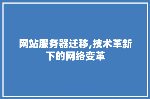 网站服务器迁移,技术革新下的网络变革 网站服务器迁移,技术革新下的网络变革 必应SEO