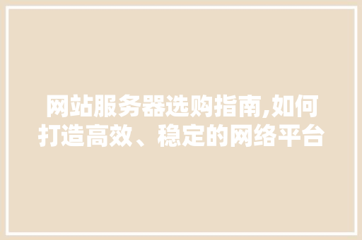 网站服务器选购指南,如何打造高效、稳定的网络平台 网站服务器选购指南,如何打造高效、稳定的网络平台 搜狗SEO