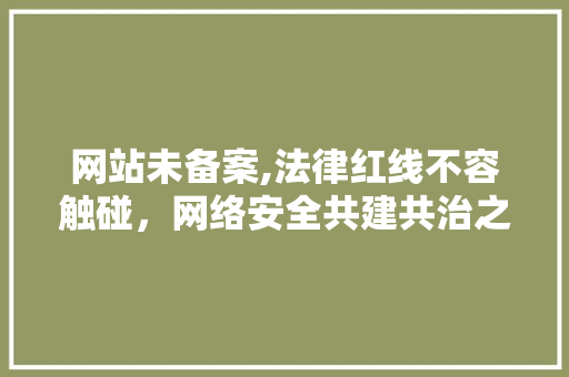 网站未备案,法律红线不容触碰，网络安全共建共治之路 网站未备案,法律红线不容触碰，网络安全共建共治之路 搜狗SEO