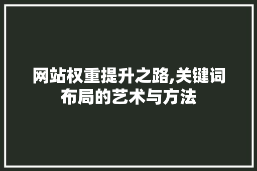 网站权重提升之路,关键词布局的艺术与方法 网站权重提升之路,关键词布局的艺术与方法 百度SEO