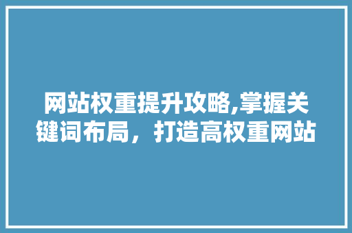 网站权重提升攻略,掌握关键词布局，打造高权重网站 网站权重提升攻略,掌握关键词布局，打造高权重网站 搜狗SEO