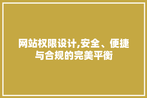 网站权限设计,安全、便捷与合规的完美平衡 网站权限设计,安全、便捷与合规的完美平衡 网站建设公司