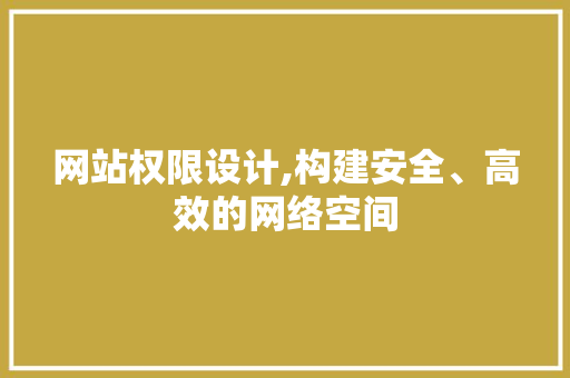 网站权限设计,构建安全、高效的网络空间 网站权限设计,构建安全、高效的网络空间 百度SEO