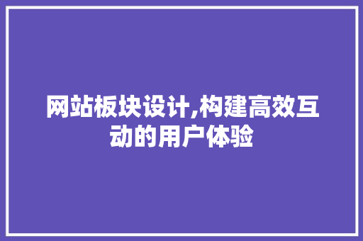 网站板块设计,构建高效互动的用户体验 网站板块设计,构建高效互动的用户体验 SEO关键词