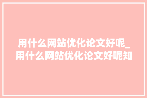 用什么网站优化论文好呢_用什么网站优化论文好呢知乎。 用什么网站优化论文好呢_用什么网站优化论文好呢知乎。 必应SEO