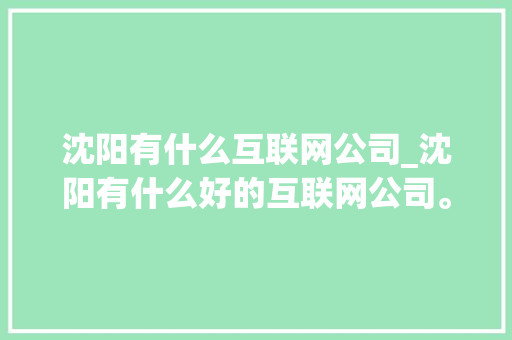 沈阳有什么互联网公司_沈阳有什么好的互联网公司。 沈阳有什么互联网公司_沈阳有什么好的互联网公司。 网站建设公司