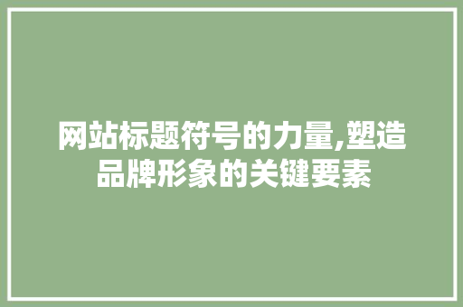 网站标题符号的力量,塑造品牌形象的关键要素