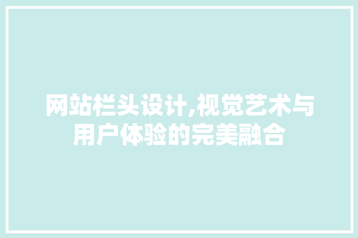 网站栏头设计,视觉艺术与用户体验的完美融合