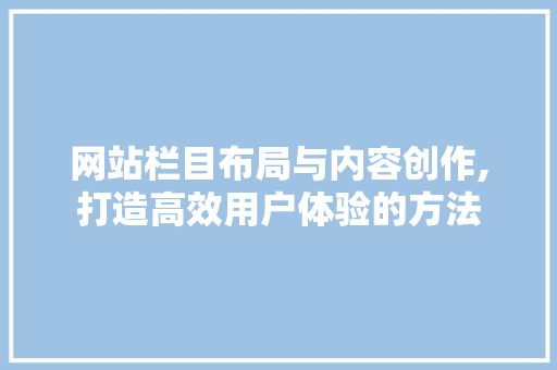 网站栏目布局与内容创作,打造高效用户体验的方法