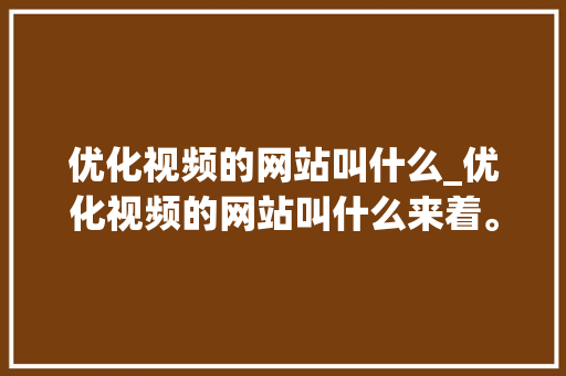 优化视频的网站叫什么_优化视频的网站叫什么来着。