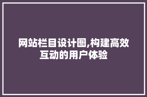 网站栏目设计图,构建高效互动的用户体验 网站栏目设计图,构建高效互动的用户体验 百度SEO