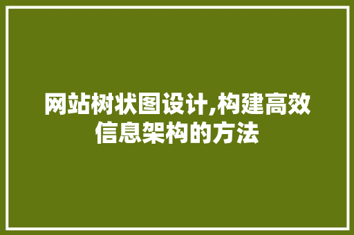 网站树状图设计,构建高效信息架构的方法