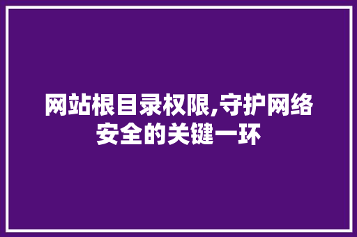 网站根目录权限,守护网络安全的关键一环 网站根目录权限,守护网络安全的关键一环 百度SEO