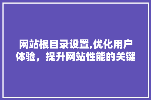 网站根目录设置,优化用户体验，提升网站性能的关键步骤 网站根目录设置,优化用户体验，提升网站性能的关键步骤 网站建设公司