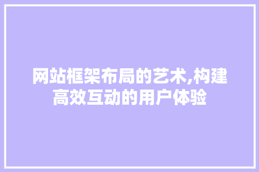 网站框架布局的艺术,构建高效互动的用户体验 网站框架布局的艺术,构建高效互动的用户体验 百度SEO