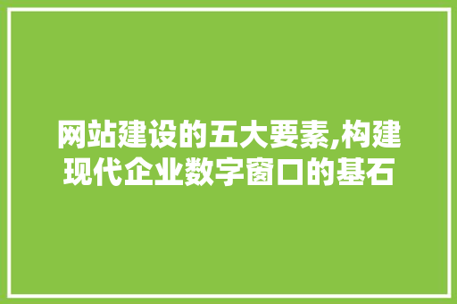 网站建设的五大要素,构建现代企业数字窗口的基石 网站建设的五大要素,构建现代企业数字窗口的基石 网站建设公司